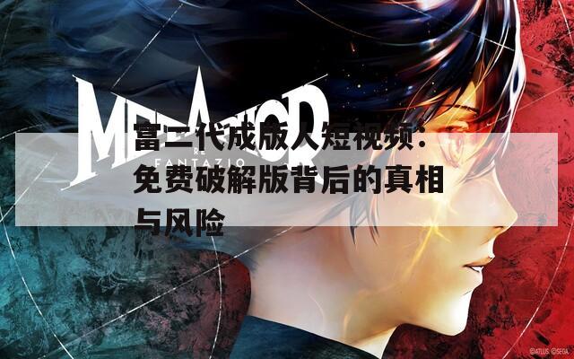富二代成版人短视频：免费破解版背后的真相与风险