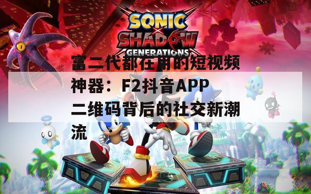 富二代都在用的短视频神器：F2抖音APP二维码背后的社交新潮流