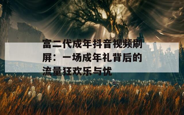 富二代成年抖音视频刷屏：一场成年礼背后的流量狂欢乐与忧