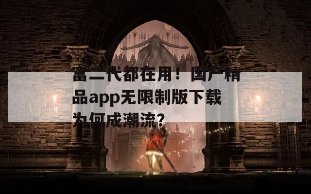 富二代都在用！国产精品app无限制版下载为何成潮流？  第1张