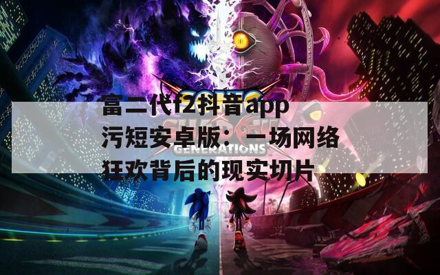 富二代f2抖音app污短安卓版：一场网络狂欢背后的现实切片  第1张