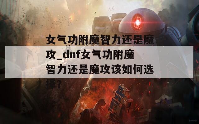 女气功附魔智力还是魔攻_dnf女气功附魔智力还是魔攻该如何选择？  第1张
