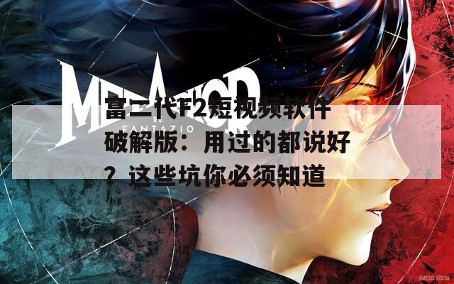 富二代F2短视频软件破解版：用过的都说好？这些坑你必须知道