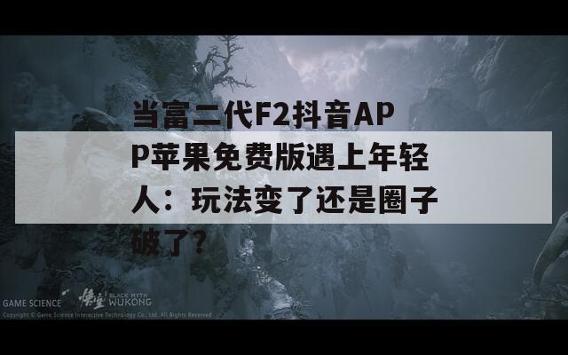 当富二代F2抖音APP苹果免费版遇上年轻人：玩法变了还是圈子破了？  第1张
