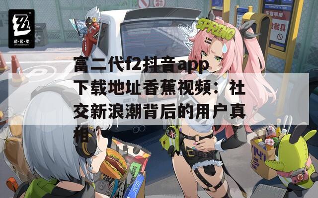 富二代f2抖音app下载地址香蕉视频：社交新浪潮背后的用户真相  第1张