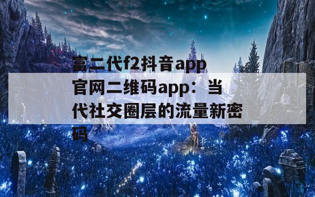 富二代f2抖音app官网二维码app：当代社交圈层的流量新密码