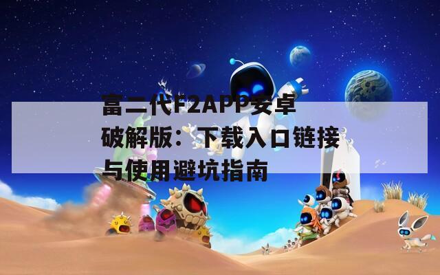富二代F2APP安卓破解版：下载入口链接与使用避坑指南