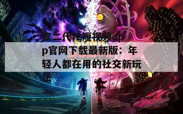 富二代f2短视频app官网下载最新版：年轻人都在用的社交新玩法  第1张