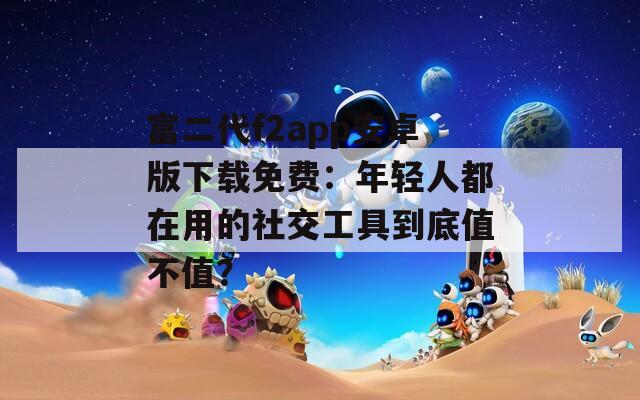 富二代f2app安卓版下载免费：年轻人都在用的社交工具到底值不值？