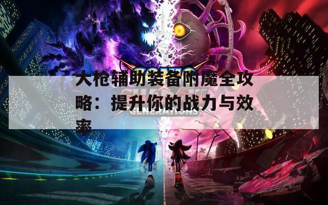 大枪辅助装备附魔全攻略：提升你的战力与效率