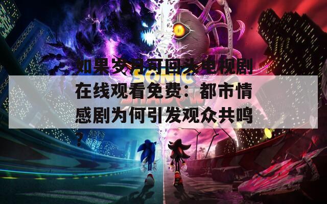 如果岁月可回头电视剧在线观看免费：都市情感剧为何引发观众共鸣？