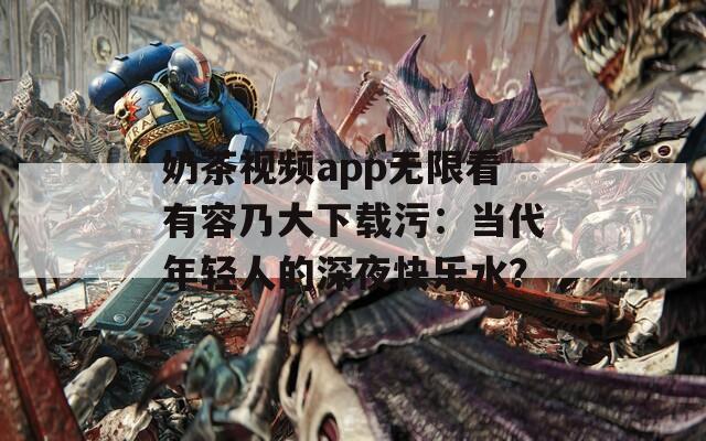 奶茶视频app无限看有容乃大下载污：当代年轻人的深夜快乐水？