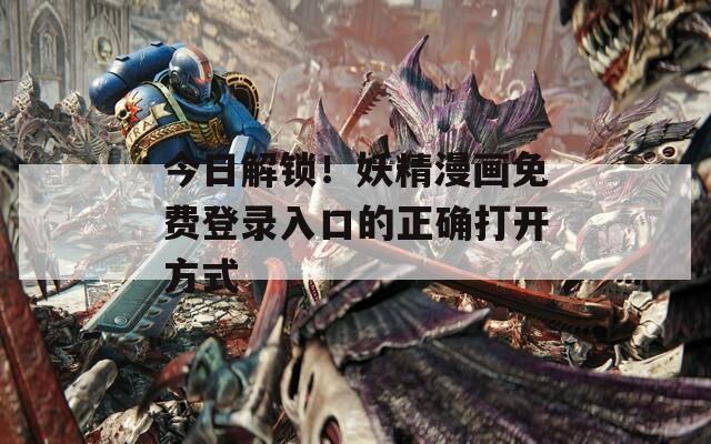 今日解锁！妖精漫画免费登录入口的正确打开方式