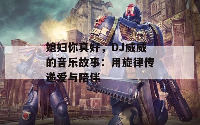 媳妇你真好，DJ威威的音乐故事：用旋律传递爱与陪伴  第1张