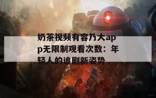 奶茶视频有容乃大app无限制观看次数：年轻人的追剧新姿势  第1张