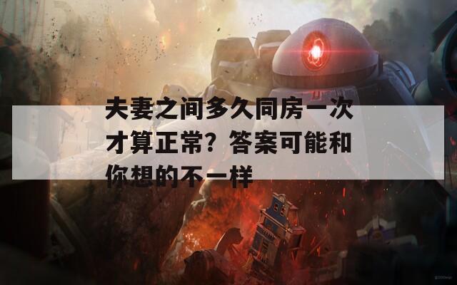 夫妻之间多久同房一次才算正常？答案可能和你想的不一样
