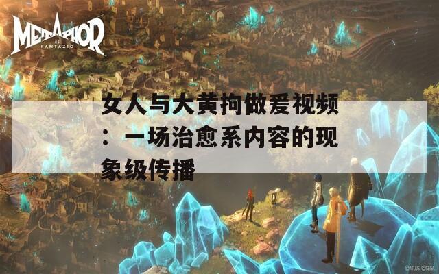 女人与大黄拘做爰视频：一场治愈系内容的现象级传播  第1张