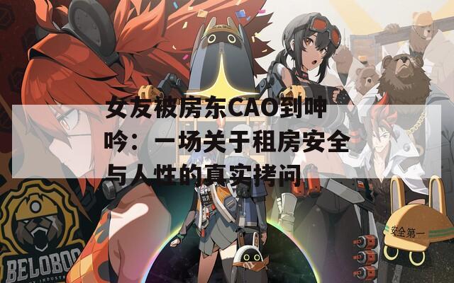 女友被房东CAO到呻吟：一场关于租房安全与人性的真实拷问  第1张