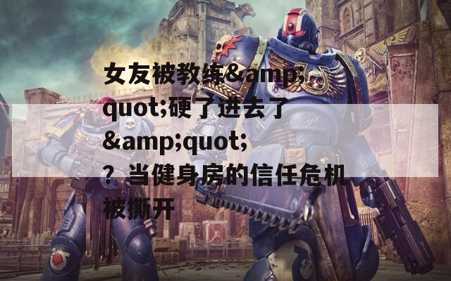 女友被教练&amp;quot;硬了进去了&amp;quot;？当健身房的信任危机被撕开  第1张