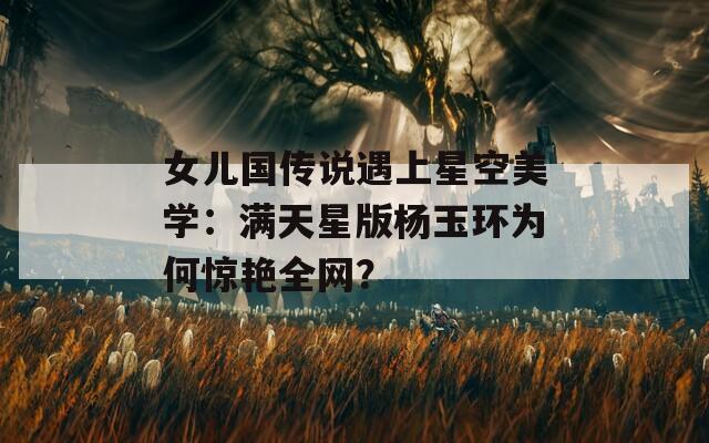 女儿国传说遇上星空美学：满天星版杨玉环为何惊艳全网？  第1张