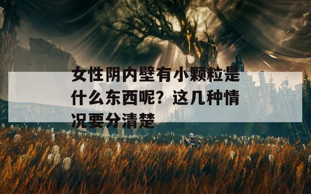 女性阴内壁有小颗粒是什么东西呢？这几种情况要分清楚
