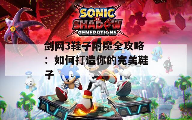 剑网3鞋子附魔全攻略：如何打造你的完美鞋子