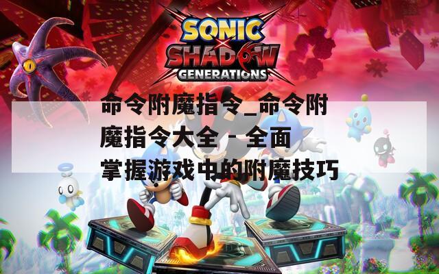 命令附魔指令_命令附魔指令大全 - 全面掌握游戏中的附魔技巧