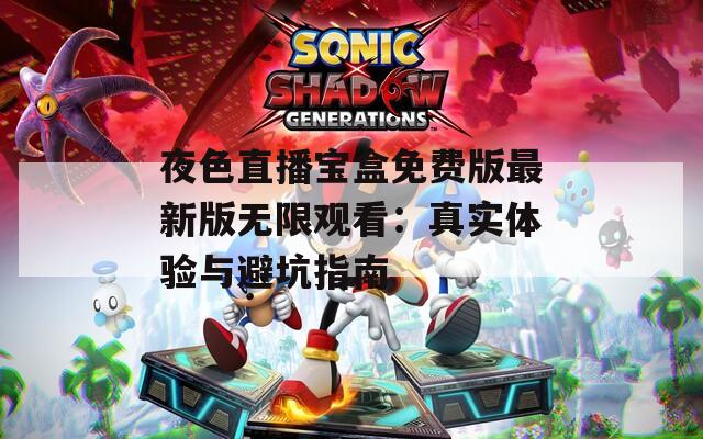 夜色直播宝盒免费版最新版无限观看：真实体验与避坑指南