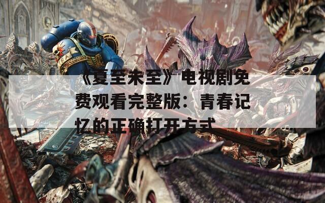 《夏至未至》电视剧免费观看完整版：青春记忆的正确打开方式