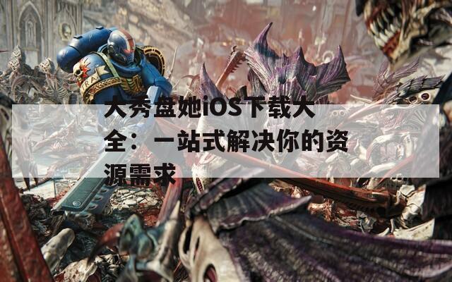 大秀盘她iOS下载大全：一站式解决你的资源需求