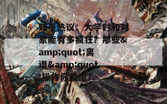 知乎热议：大学时和对象能有多疯狂？那些&amp;quot;离谱&amp;quot;操作你敢信？  第1张