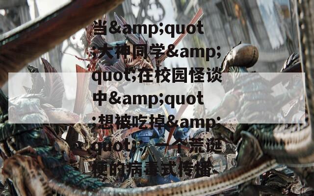 当&amp;quot;大神同学&amp;quot;在校园怪谈中&amp;quot;想被吃掉&amp;quot;：一个荒诞梗的病毒式传播  第1张
