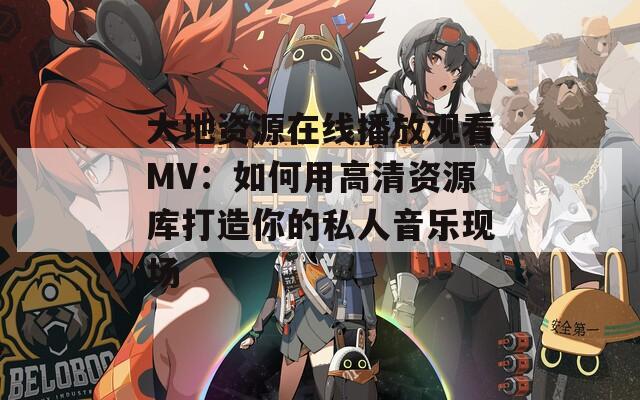 大地资源在线播放观看MV：如何用高清资源库打造你的私人音乐现场  第1张
