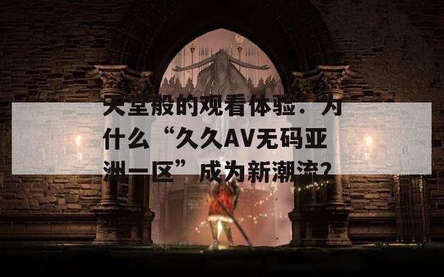 天堂般的观看体验：为什么“久久AV无码亚洲一区”成为新潮流？
