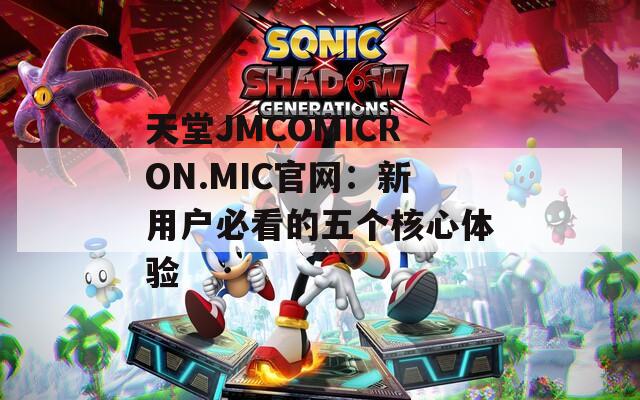 天堂JMCOMICRON.MIC官网：新用户必看的五个核心体验  第1张