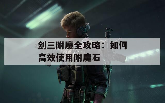剑三附魔全攻略：如何高效使用附魔石