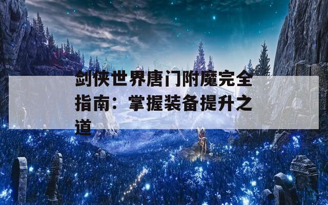 剑侠世界唐门附魔完全指南：掌握装备提升之道  第1张