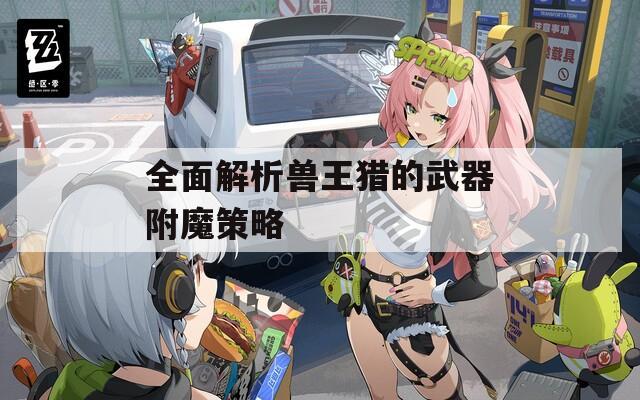 全面解析兽王猎的武器附魔策略