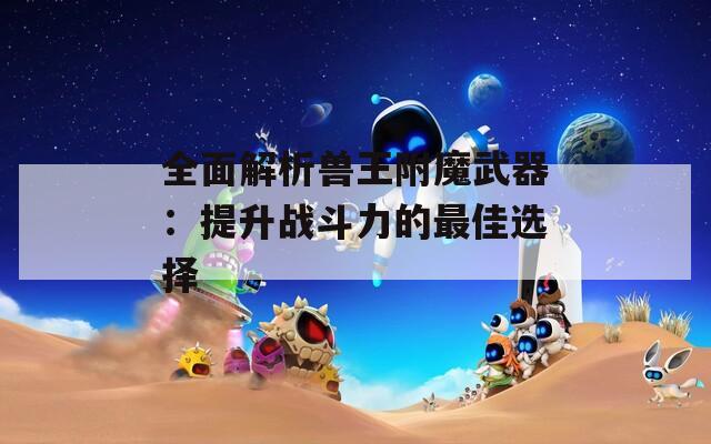 全面解析兽王附魔武器：提升战斗力的最佳选择  第1张