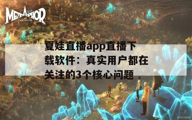 夏娃直播app直播下载软件：真实用户都在关注的3个核心问题  第1张