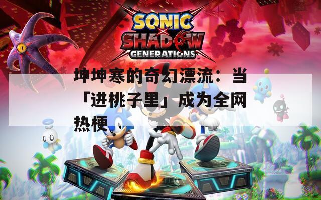 坤坤寒的奇幻漂流：当「进桃子里」成为全网热梗