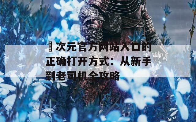 囧次元官方网站入口的正确打开方式：从新手到老司机全攻略