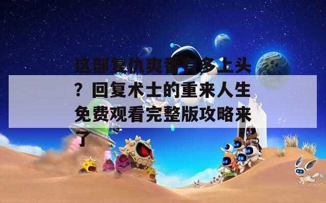 这部复仇爽番有多上头？回复术士的重来人生免费观看完整版攻略来了  第1张