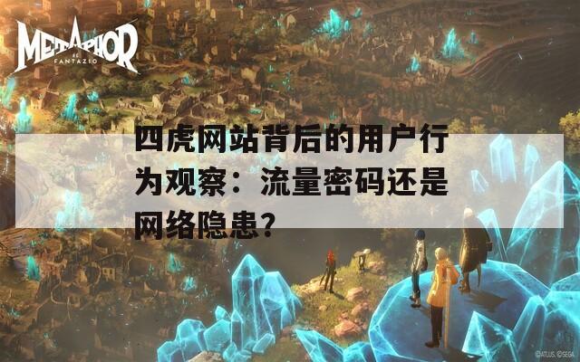 四虎网站背后的用户行为观察：流量密码还是网络隐患？
