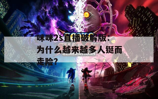 咪咪2s直播破解版：为什么越来越多人铤而走险？