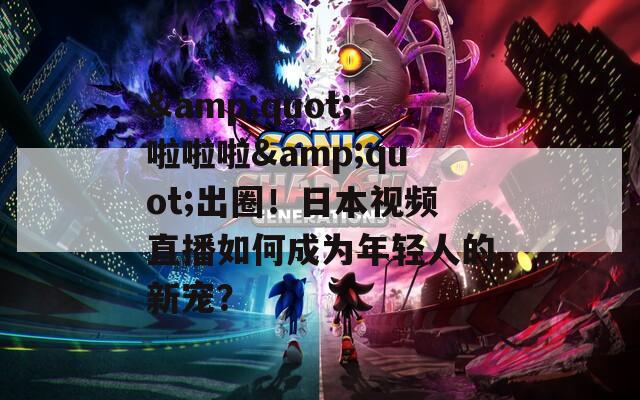 &amp;quot;啦啦啦&amp;quot;出圈！日本视频直播如何成为年轻人的新宠？  第1张