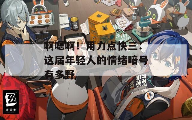 啊嗯啊！用力点快三：这届年轻人的情绪暗号有多野