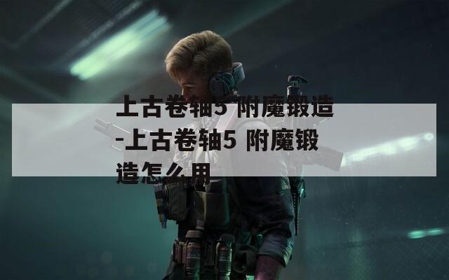 上古卷轴5 附魔锻造-上古卷轴5 附魔锻造怎么用  第1张