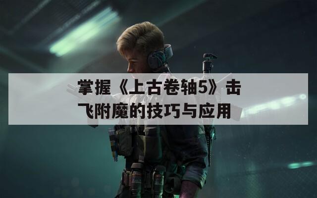掌握《上古卷轴5》击飞附魔的技巧与应用  第1张