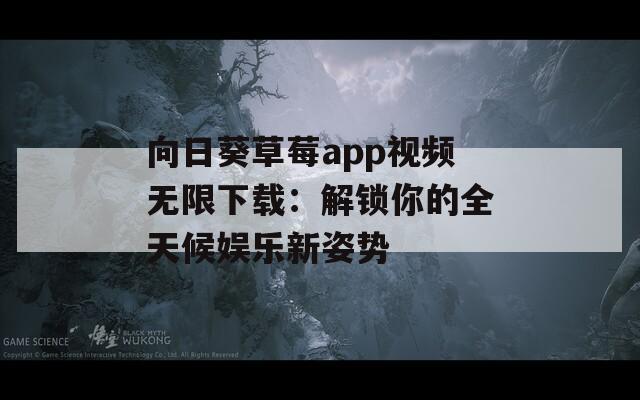 向日葵草莓app视频无限下载：解锁你的全天候娱乐新姿势  第1张